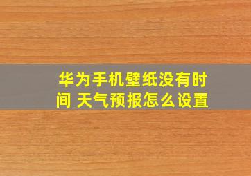 华为手机壁纸没有时间 天气预报怎么设置